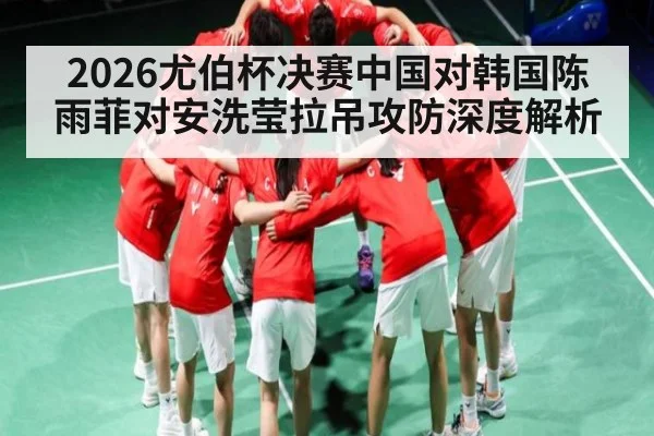 2026尤伯杯决赛中国对韩国陈雨菲对安洗莹拉吊攻防深度解析